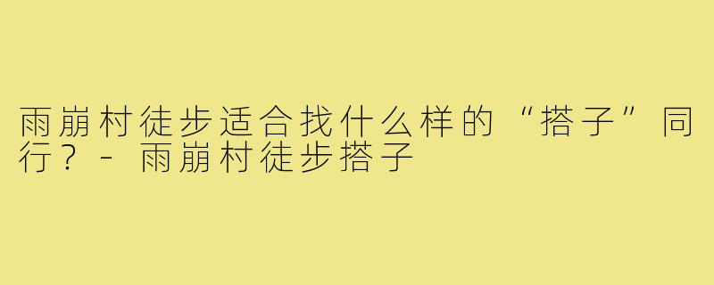 雨崩村徒步适合找什么样的“搭子”同行？-雨崩村徒步搭子
