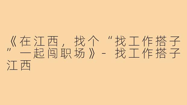 《在江西,找个“找工作搭子”一起闯职场》-找工作搭子江西