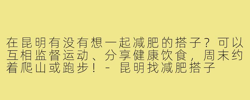 在昆明有没有想一起减肥的搭子？可以互相监督运动、分享健康饮食，周末约着爬山或跑步！
