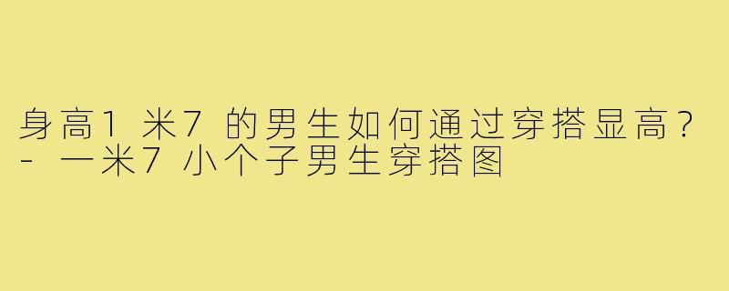 身高1米7的男生如何通过穿搭显高？