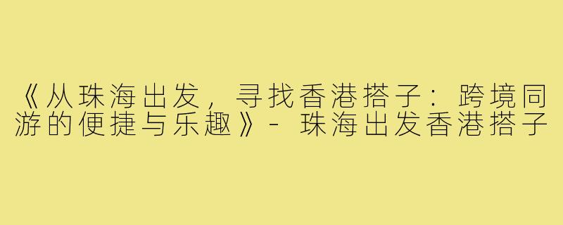 《从珠海出发，寻找香港搭子：跨境同游的便捷与乐趣》