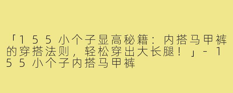 「155小个子显高秘籍:内搭马甲裤的穿搭法则,轻松穿出大长腿!」-155小个子内搭马甲裤