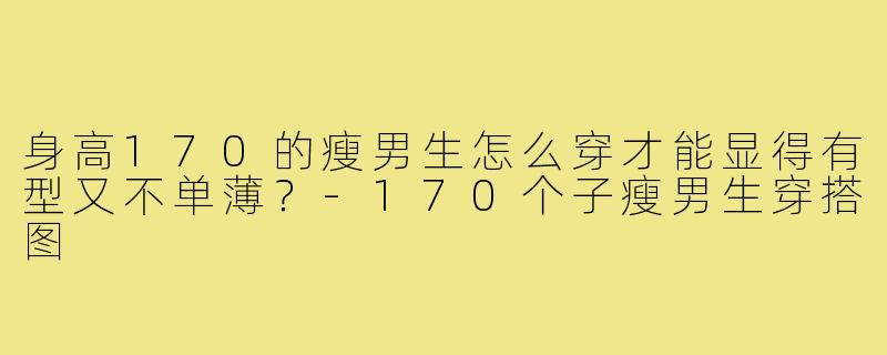 身高170的瘦男生怎么穿才能显得有型又不单薄?-170个子瘦男生穿搭图