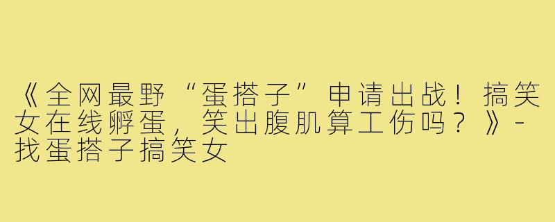 《全网最野“蛋搭子”申请出战!搞笑女在线孵蛋,笑出腹肌算工伤吗?》-找蛋搭子搞笑女