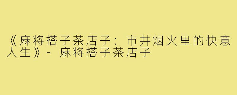 《麻将搭子茶店子:市井烟火里的快意人生》-麻将搭子茶店子