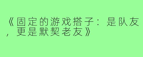 《固定的游戏搭子：是队友，更是默契老友》