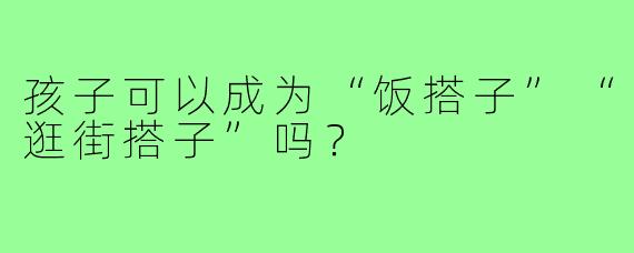 孩子可以成为“饭搭子”“逛街搭子”吗?