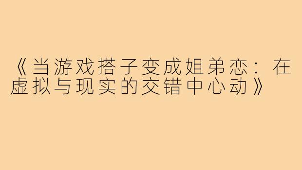 《当游戏搭子变成姐弟恋:在虚拟与现实的交错中心动》