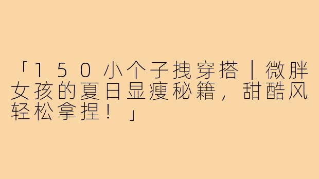 「150小个子拽穿搭｜微胖女孩的夏日显瘦秘籍，甜酷风轻松拿捏！」