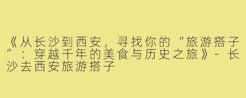 《从长沙到西安，寻找你的“旅游搭子”：穿越千年的美食与历史之旅》-长沙去西安旅游搭子
