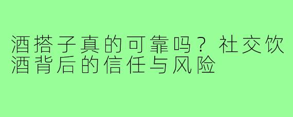 酒搭子真的可靠吗？社交饮酒背后的信任与风险