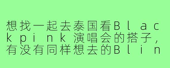 想找一起去泰国看Blackpink演唱会的搭子，有没有同样想去的Blink？可以一起规划行程、拼房哦！