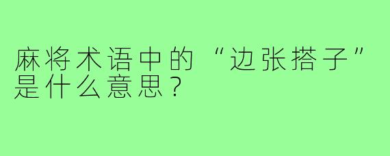 麻将术语中的“边张搭子”是什么意思?
