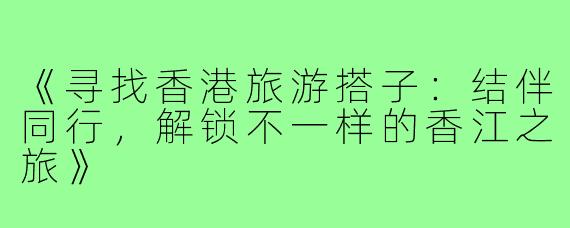 《寻找香港旅游搭子:结伴同行,解锁不一样的香江之旅》
