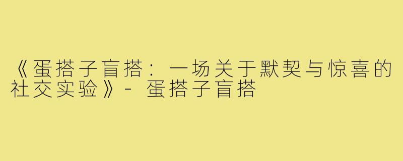《蛋搭子盲搭：一场关于默契与惊喜的社交实验》-蛋搭子盲搭