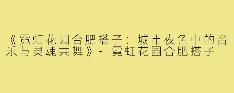 《霓虹花园合肥搭子：城市夜色中的音乐与灵魂共舞》-霓虹花园合肥搭子
