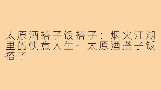 太原酒搭子饭搭子：烟火江湖里的快意人生
