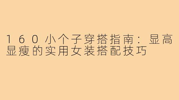 160小个子穿搭指南：显高显瘦的实用女装搭配技巧