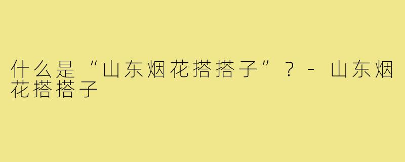 什么是“山东烟花搭搭子”?-山东烟花搭搭子