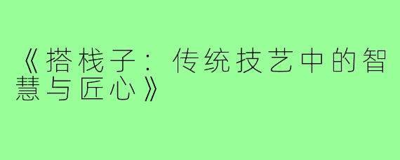 《搭栈子:传统技艺中的智慧与匠心》