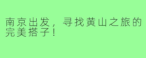 南京出发，寻找黄山之旅的完美搭子！
