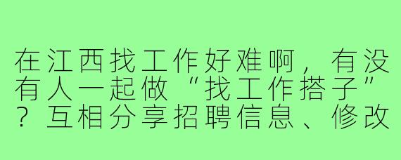 在江西找工作好难啊，有没有人一起做“找工作搭子”？互相分享招聘信息、修改简历、模拟面试，还能吐槽解压！
