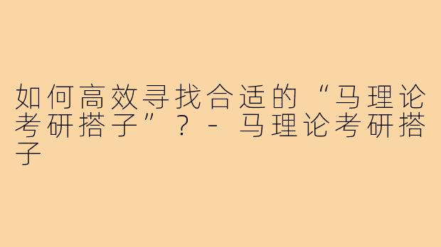 如何高效寻找合适的“马理论考研搭子”?-马理论考研搭子