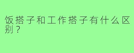饭搭子和工作搭子有什么区别?
