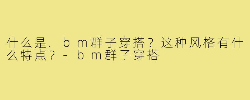 什么是.bm群子穿搭?这种风格有什么特点?-bm群子穿搭