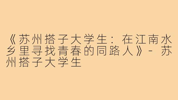 《苏州搭子大学生：在江南水乡里寻找青春的同路人》-苏州搭子大学生
