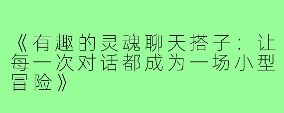《有趣的灵魂聊天搭子：让每一次对话都成为一场小型冒险》