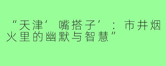 “天津‘嘴搭子’：市井烟火里的幽默与智慧”