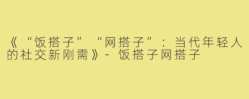 《“饭搭子”“网搭子”:当代年轻人的社交新刚需》-饭搭子网搭子