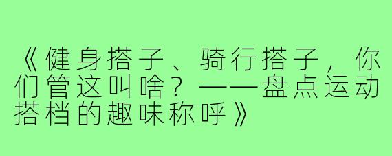 《健身搭子、骑行搭子，你们管这叫啥？——盘点运动搭档的趣味称呼》