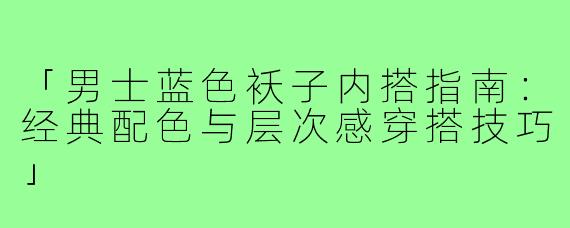 「男士蓝色袄子内搭指南:经典配色与层次感穿搭技巧」