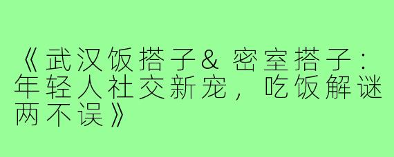 《武汉饭搭子&密室搭子:年轻人社交新宠,吃饭解谜两不误》