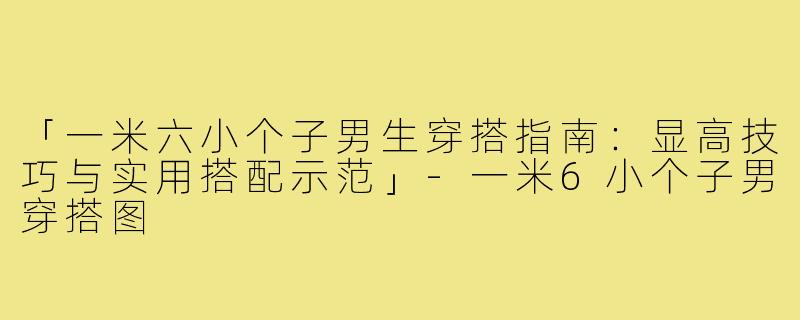 「一米六小个子男生穿搭指南：显高技巧与实用搭配示范」
