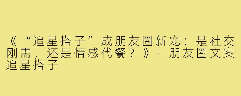 《“追星搭子”成朋友圈新宠：是社交刚需，还是情感代餐？》