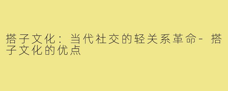 搭子文化：当代社交的轻关系革命-搭子文化的优点