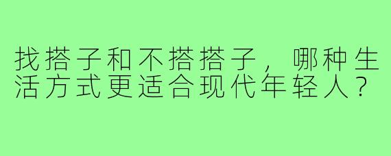 找搭子和不搭搭子,哪种生活方式更适合现代年轻人?