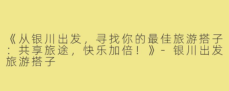 《从银川出发，寻找你的最佳旅游搭子：共享旅途，快乐加倍！》-银川出发旅游搭子