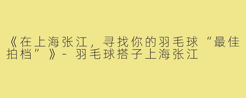 《在上海张江，寻找你的羽毛球“最佳拍档”》