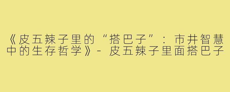 《皮五辣子里的“搭巴子”:市井智慧中的生存哲学》-皮五辣子里面搭巴子