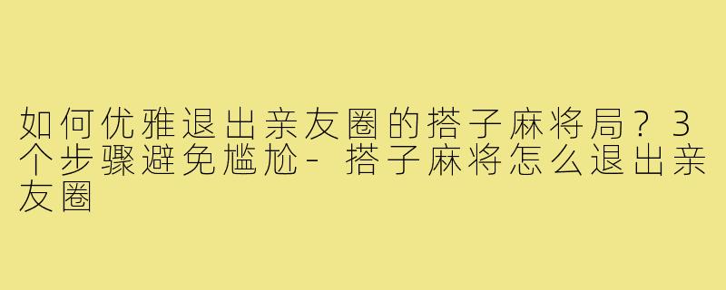 如何优雅退出亲友圈的搭子麻将局?3个步骤避免尴尬-搭子麻将怎么退出亲友圈