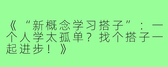 《“新概念学习搭子”：一个人学太孤单？找个搭子一起进步！》
