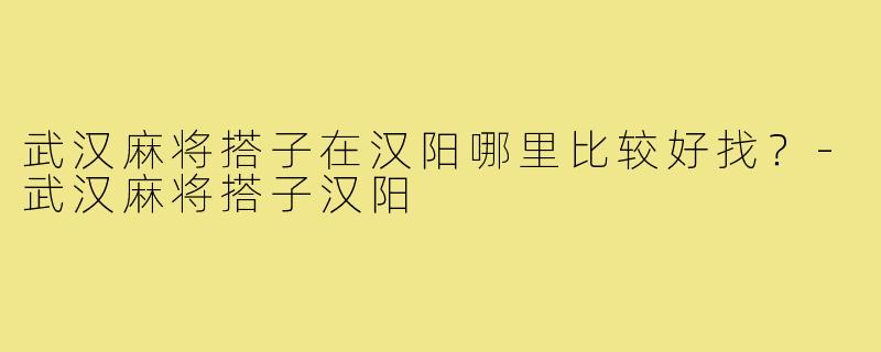 武汉麻将搭子在汉阳哪里比较好找?-武汉麻将搭子汉阳
