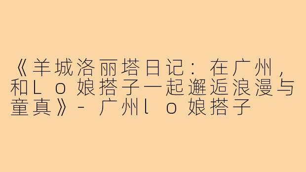 《羊城洛丽塔日记：在广州，和Lo娘搭子一起邂逅浪漫与童真》-广州lo娘搭子