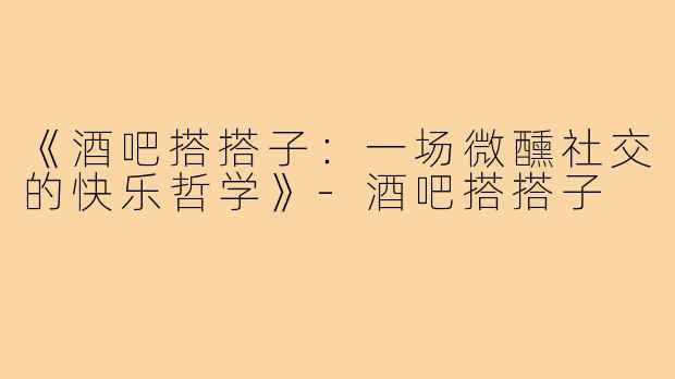 《酒吧搭搭子：一场微醺社交的快乐哲学》