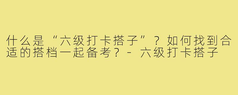 什么是“六级打卡搭子”?如何找到合适的搭档一起备考?-六级打卡搭子