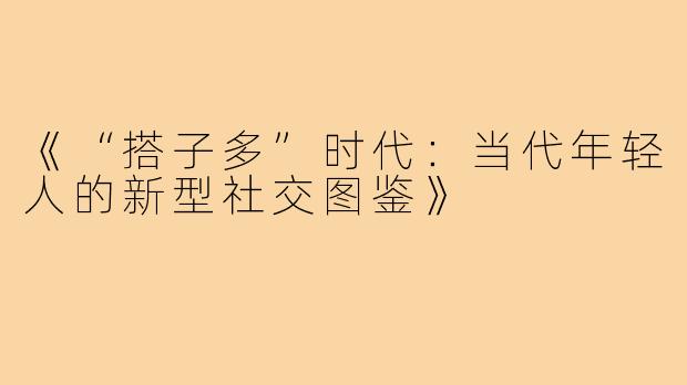 《“搭子多”时代：当代年轻人的新型社交图鉴》